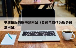 临猗电脑做服务器搭建网站（自己电脑作为服务器建网站）