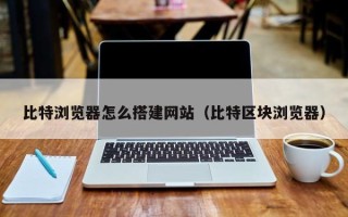 临猗比特浏览器怎么搭建网站（比特区块浏览器）