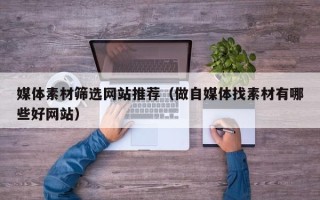 临猗媒体素材筛选网站推荐（做自媒体找素材有哪些好网站）