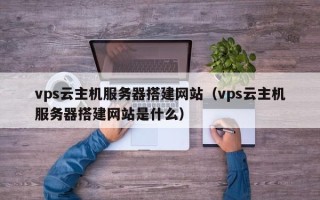 临猗vps云主机服务器搭建网站（vps云主机服务器搭建网站是什么）