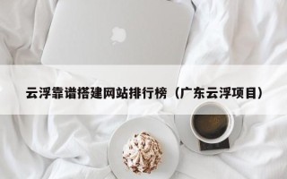 临猗云浮靠谱搭建网站排行榜（广东云浮项目）