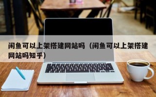 临猗闲鱼可以上架搭建网站吗（闲鱼可以上架搭建网站吗知乎）
