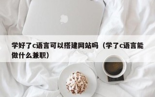 临猗学好了c语言可以搭建网站吗（学了c语言能做什么兼职）