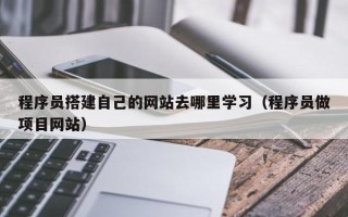 临猗程序员搭建自己的网站去哪里学习（程序员做项目网站）