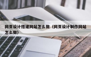 临猗网页设计搭建网站怎么做（网页设计制作网站怎么做）